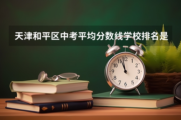天津和平区中考平均分数线学校排名是怎样的？（天津各区普通高中录取分数线）