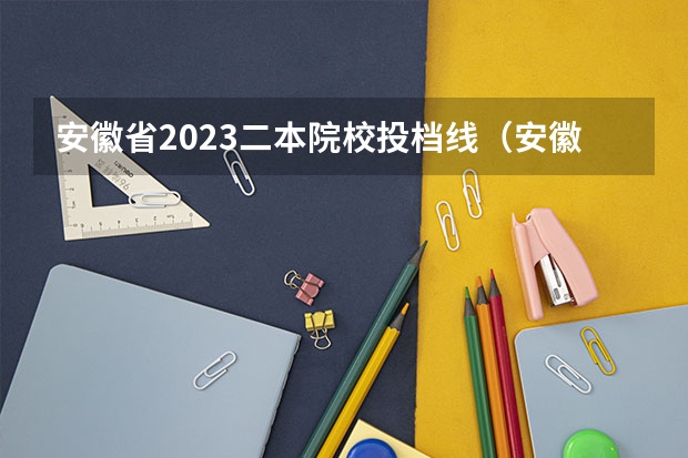 安徽省2023二本院校投档线（安徽高考2023投档线）