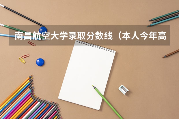 南昌航空大学录取分数线（本人今年高考分数可能不你想 想考飞行器设计专业 请问 南昌航空大学 北华航天工业学院 沈阳航空航天...）