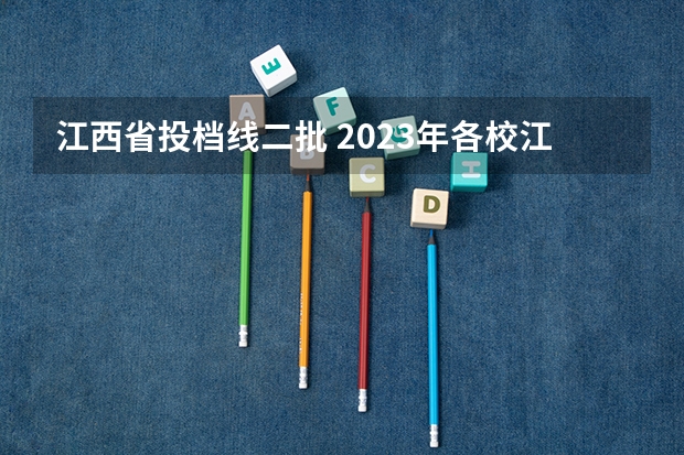 江西省投档线二批 2023年各校江西投档线