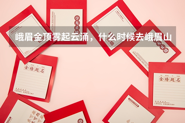 峨眉金顶雾起云涌，什么时候去峨眉山旅行比较合适？