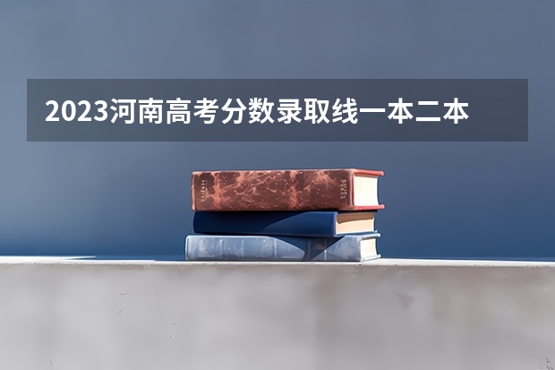2023河南高考分数录取线一本二本 河南省2023年高考投档线
