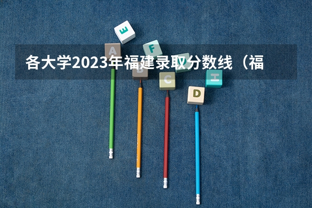 各大学2023年福建录取分数线（福建高校投档线）
