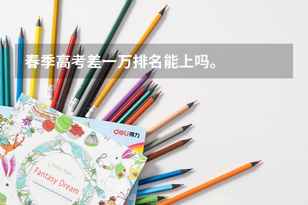 春季高考差一万排名能上吗。