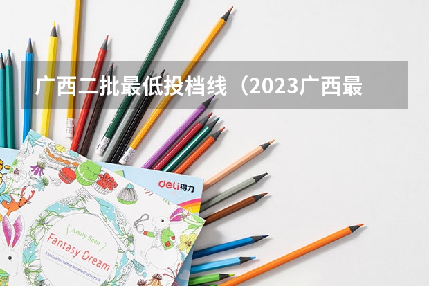 广西二批最低投档线（2023广西最低投档线）