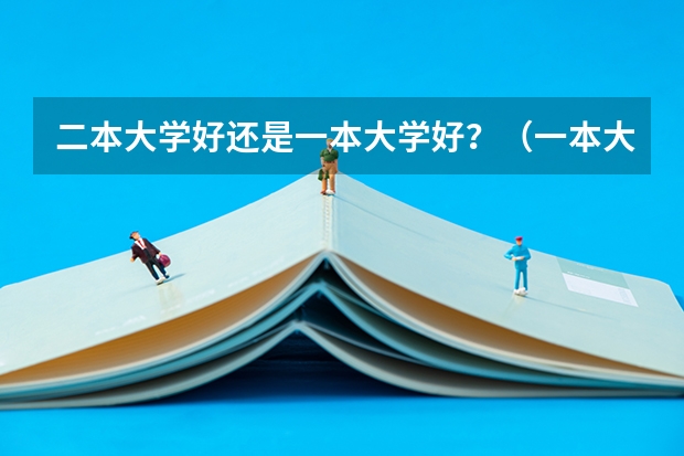 二本大学好还是一本大学好？（一本大学好还是二本大学好）