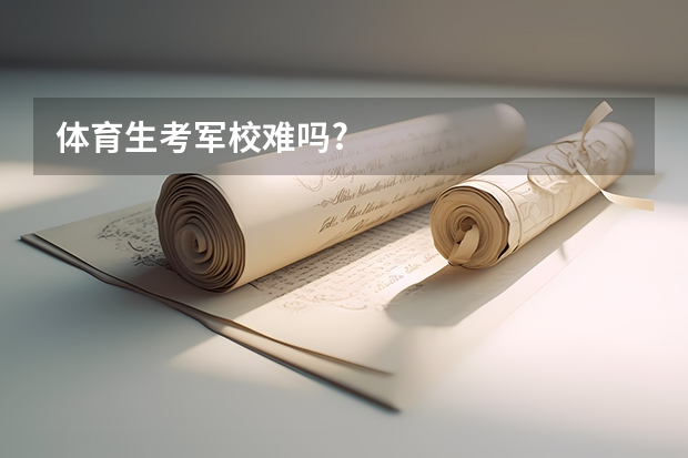 体育生考军校难吗?