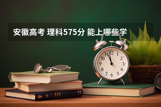 安徽高考 理科575分 能上哪些学校