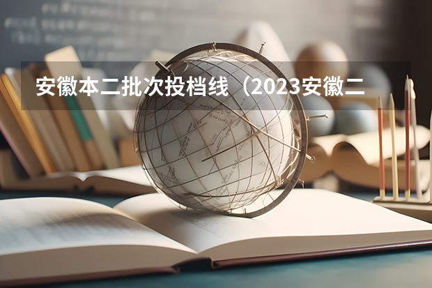 安徽本二批次投档线（2023安徽二本院校投档线）