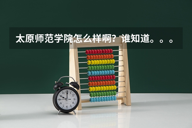 太原师范学院怎么样啊？谁知道。。。我内蒙的超了二本11分，能去么，求给个准确答案。。。谢了。。。