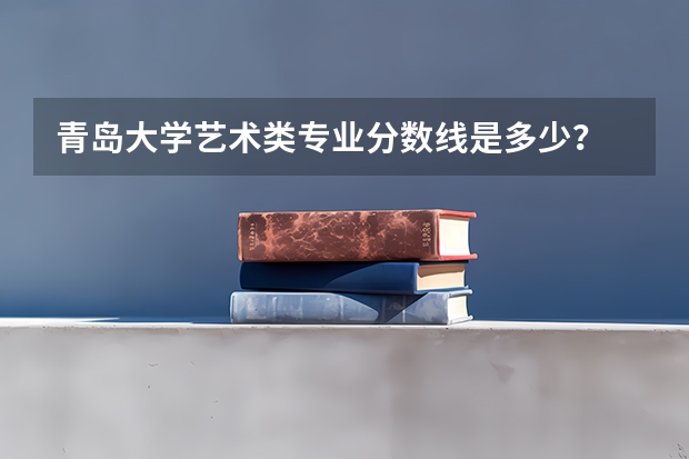 青岛大学艺术类专业分数线是多少？