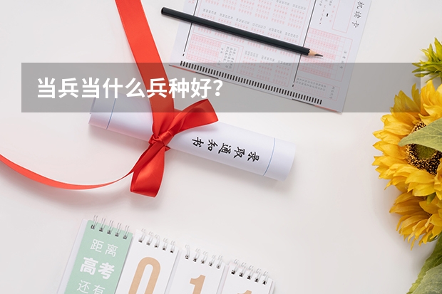 当兵当什么兵种好？