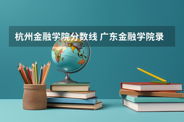 杭州金融学院分数线 广东金融学院录取分数线