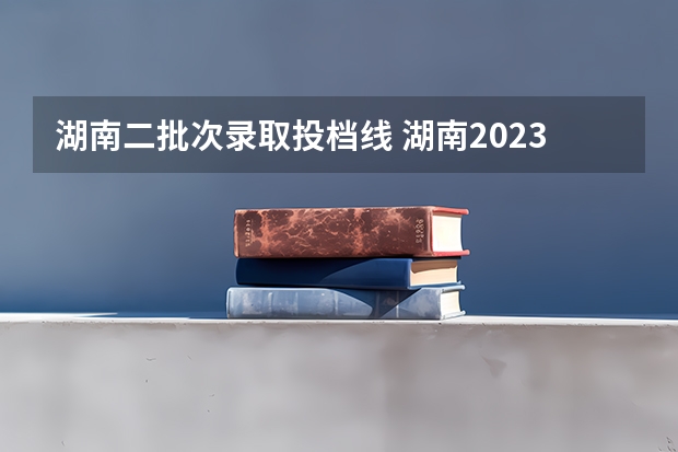 湖南二批次录取投档线 湖南2023年二本分数线