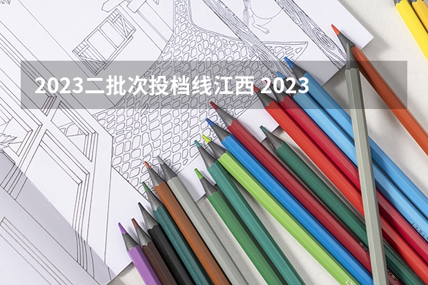 2023二批次投档线江西 2023江西二本投档分数线
