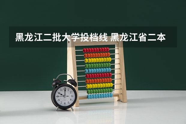 黑龙江二批大学投档线 黑龙江省二本投档线