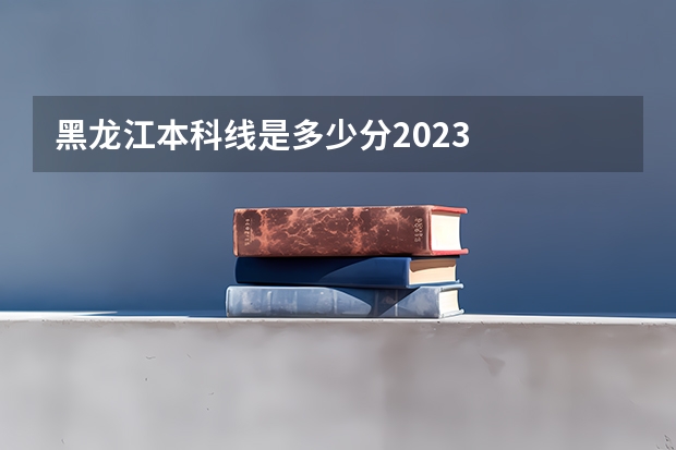 黑龙江本科线是多少分2023