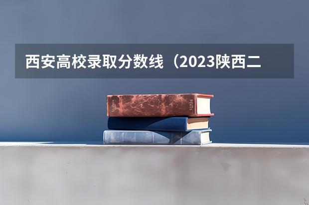 西安高校录取分数线（2023陕西二本院校投档线）