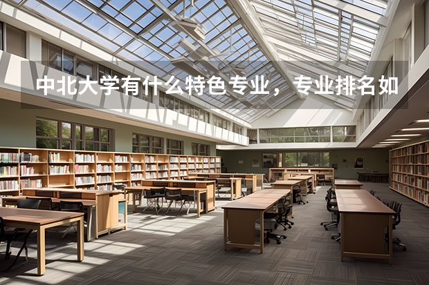中北大学有什么特色专业，专业排名如何