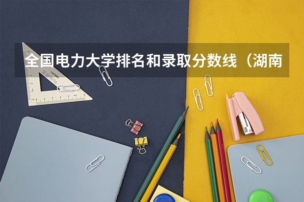 全国电力大学排名和录取分数线（湖南长沙电力学院分数线）