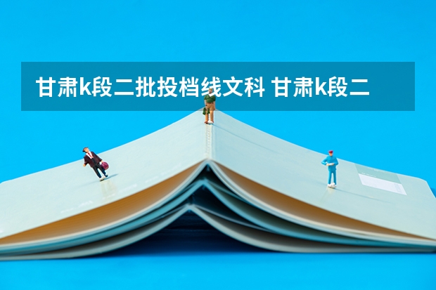 甘肃k段二批投档线文科 甘肃k段二本投档分数线