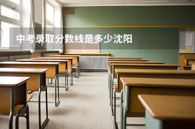 中考录取分数线是多少沈阳