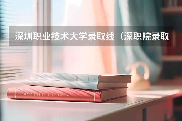 深圳职业技术大学录取线（深职院录取线）