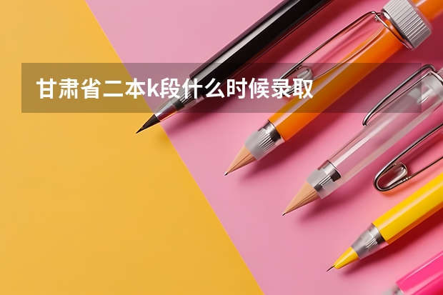 甘肃省二本k段什么时候录取