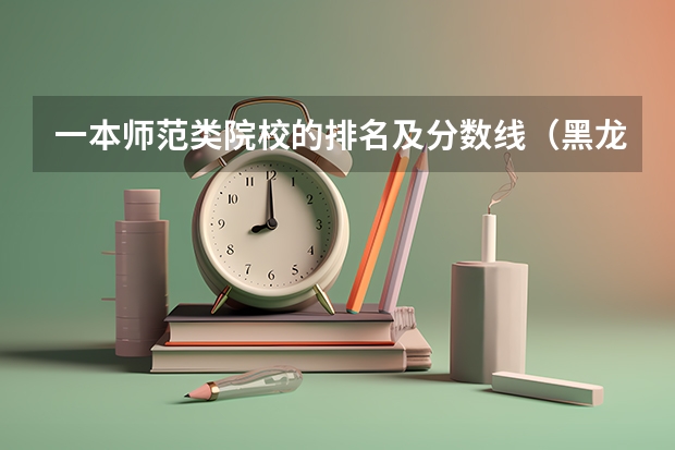 一本师范类院校的排名及分数线（黑龙江省师范类大学排名及录取分数线）