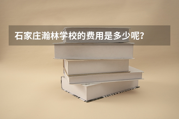 石家庄瀚林学校的费用是多少呢？