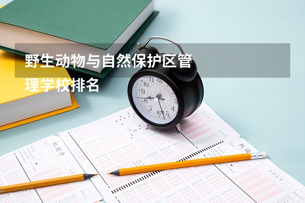 野生动物与自然保护区管
理学校排名一览 野生动物与自然保护区管
理未来如何就业
