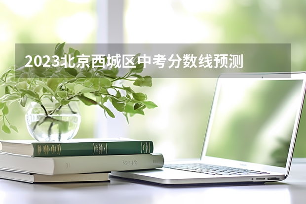 2023北京西城区中考分数线预测 往年中考录取分数线（北京西城区各高中录取分数线及排名）