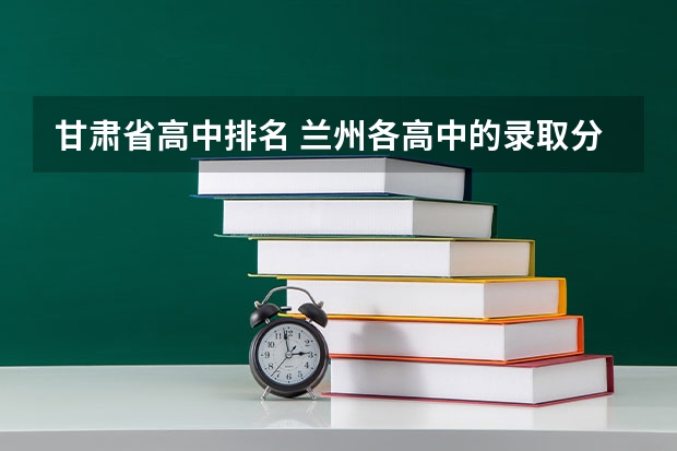 甘肃省高中排名 兰州各高中的录取分数线