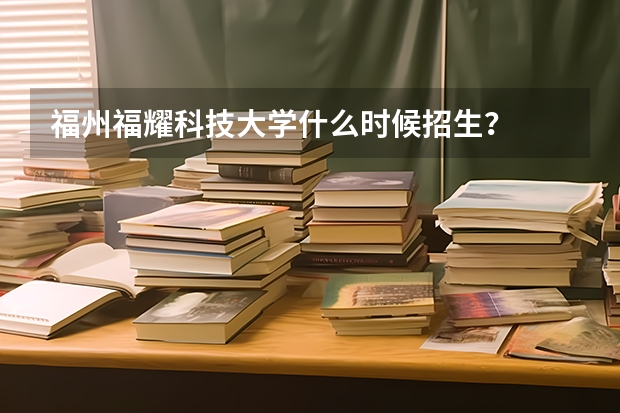 福州福耀科技大学什么时候招生？