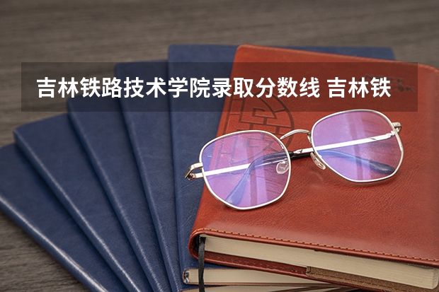 吉林铁路技术学院录取分数线 吉林铁路学校单招录取分数线