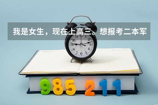 我是女生，现在上高三。想报考二本军事学校，有哪些学校可以选择。是怎麼招生的。需要些什麼条件。