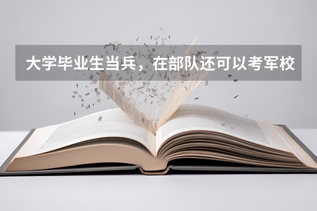 大学毕业生当兵，在部队还可以考军校吗？