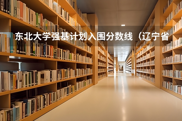 东北大学强基计划入围分数线（辽宁省强基计划分数线2023）