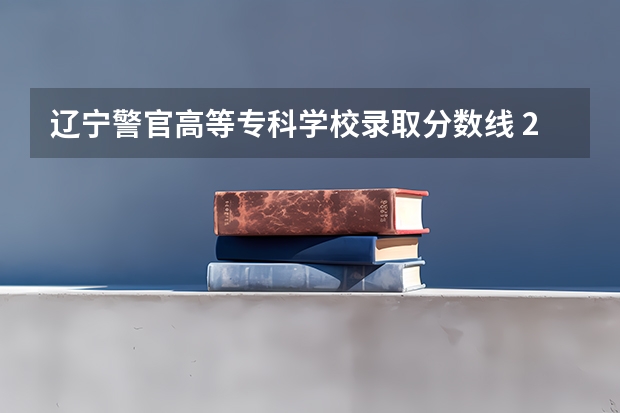 辽宁警官高等专科学校录取分数线 2023辽宁铁道职业技术学院分数线