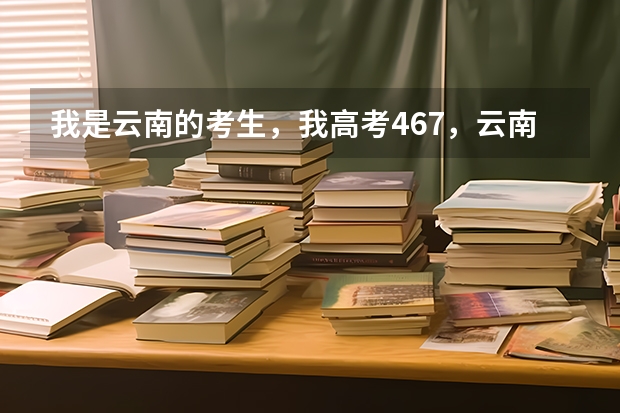 我是云南的考生，我高考467，云南分数线445，超过2本线22分，以下哪些学校会录取我，各位说什么我就报什么