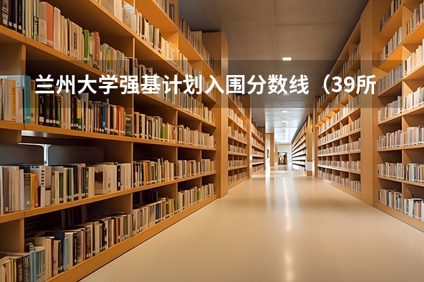 兰州大学强基计划入围分数线（39所强基计划高校名单）