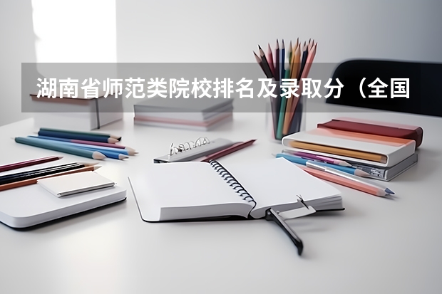 湖南省师范类院校排名及录取分（全国师范类大学排名及分数线）