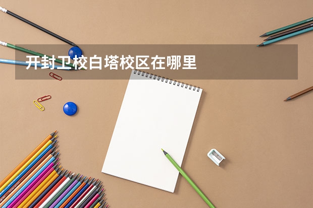 开封卫校白塔校区在哪里