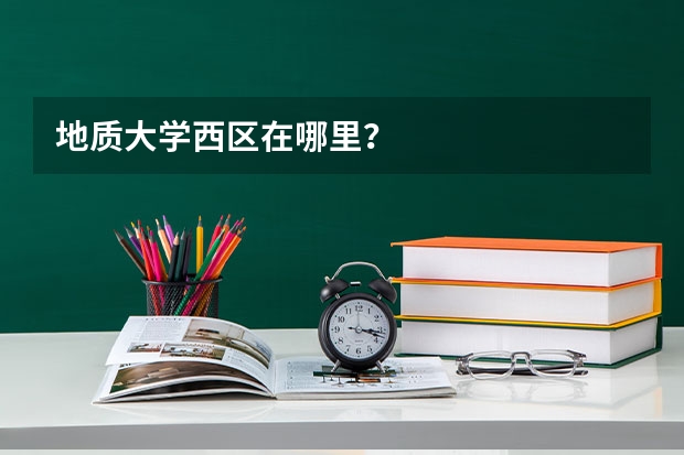 地质大学西区在哪里？