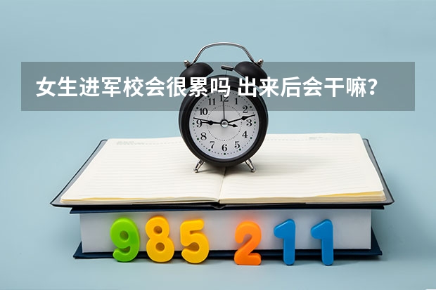 女生进军校会很累吗 出来后会干嘛？