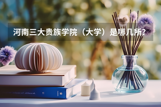河南三大贵族学院（大学）是哪几所？黄河科技学院是其中之一吗？