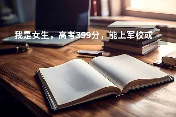 我是女生，高考399分，能上军校或警校吗？（西安）