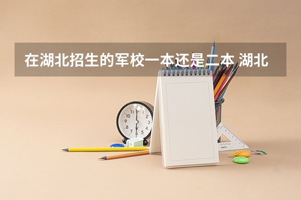 在湖北招生的军校一本还是二本 湖北警官学院是一本还是二本