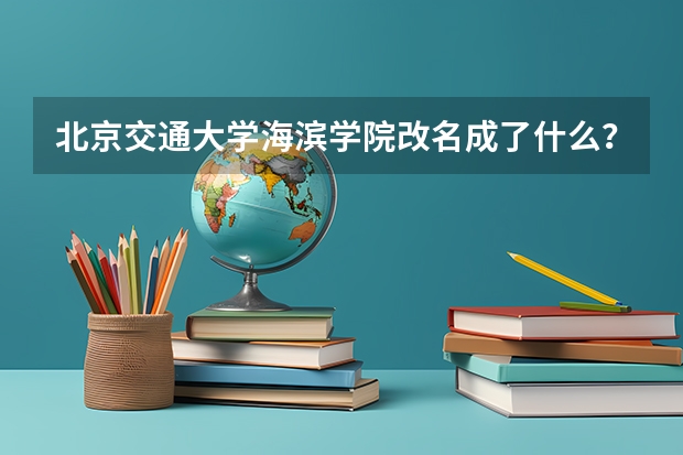 北京交通大学海滨学院改名成了什么？
