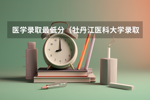 医学录取最低分（牡丹江医科大学录取分数线）